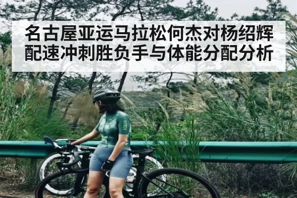 名古屋亚运马拉松何杰对杨绍辉配速冲刺胜负手与体能分配分析
