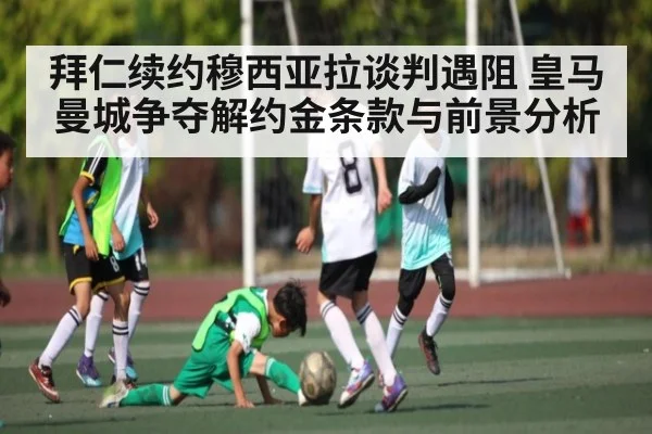 拜仁续约穆西亚拉谈判遇阻 皇马曼城争夺解约金条款与前景分析